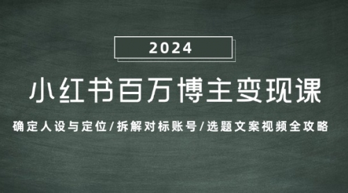 小红书百万博主变现课：确定人设与定位/拆解对标账号/选题文案视频全攻略