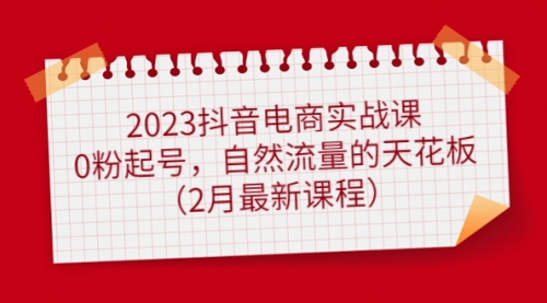 2023抖音电商实战课：0粉起号，自然流量的天花板（2月最新课程）