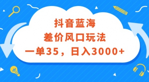 抖音蓝海差价风口玩法，一单35，日入3000+