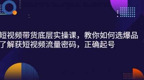 短视频带货底层实操课，教你如何选爆品、了解获短视频流量密码，正确起号