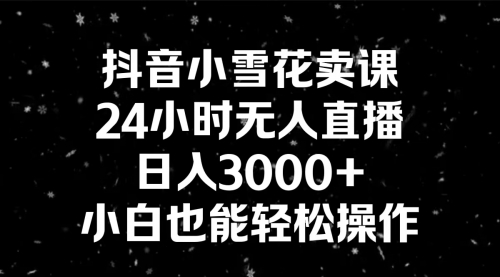 抖音小雪花卖课，24小时无人直播，日入3000+，小白也能轻松操作