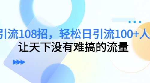 引流108招，轻松日引流100+人，让天下没有难搞的流量 