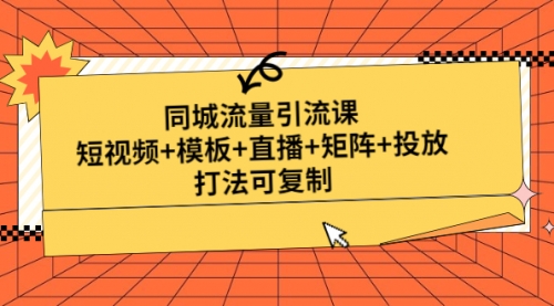 同城流量引流课：短视频+模板+直播+矩阵+投放，打法可复制 