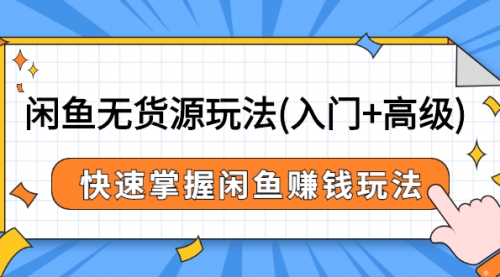 闲鱼无货源玩法(入门+高级)，快速掌握闲鱼赚钱玩法（价值498元）