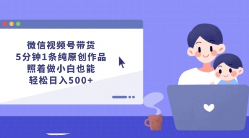 微信视频号带货，5分钟1条纯原创作品，照着做小白也能轻松日入500+