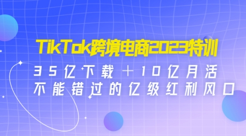 TikTok跨境电商2023特训：35亿下载＋10亿月活，不能错过的亿级红利风口 