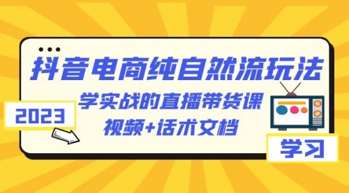 2023抖音电商·纯自然流玩法：学实战的直播带货课，视频+话术文档