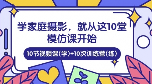 学家庭 摄影，就从这10堂模仿课开始 ，10节视频课(学)+10次训练营(练)