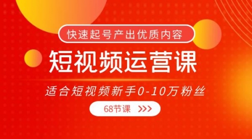 短视频运营课，适合短视频新手0-10万粉丝，快速起号产出优质内容（68节课） 