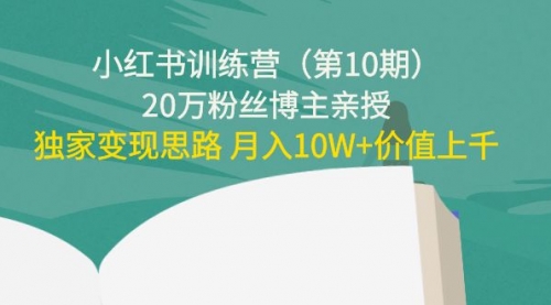 小红书训练营（第10期）20万粉丝博主亲授：独家变现思路 价值上千 