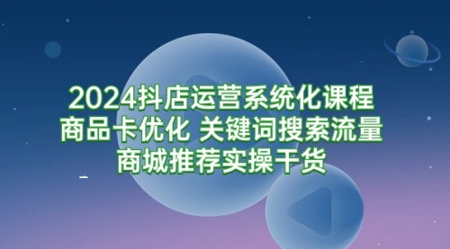 2024抖店运营系统化课程：商品卡优化 关键词搜索流量商城推荐实操干货