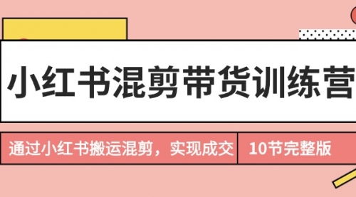 小红书混剪带货训练营，通过小红书搬运混剪，实现成交（10节课完结版）