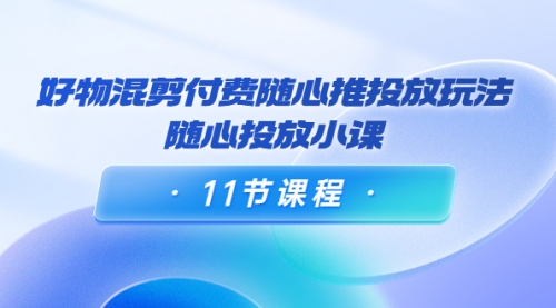 万三·好物混剪付费随心推投放玩法，随心投放小课（11节课程） 