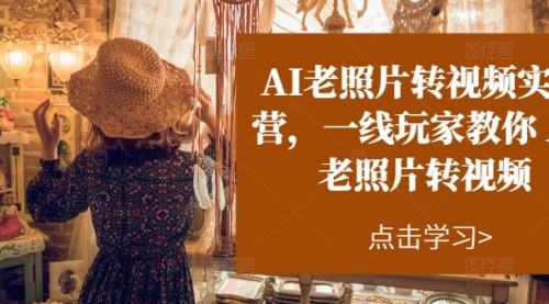 AI老照片转视频实操训练营，一线玩家教你AI老照片转视频