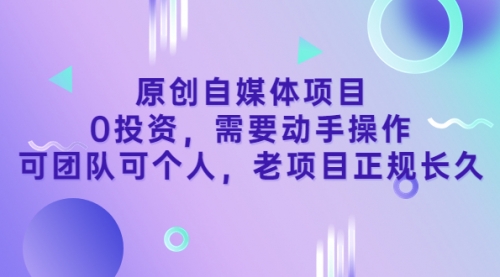 原创自媒体项目，0投资，需要动手操作，可团队可个人，老项目正规长久