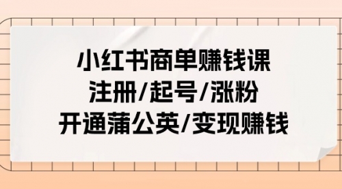 小红书商单赚钱课：注册/起号/涨粉/开通蒲公英/变现赚钱