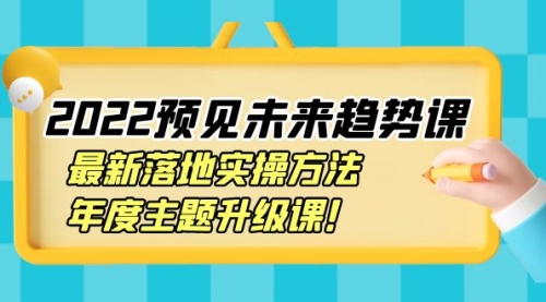 2022预见未来趋势课：最新落地实操方法，年度主题升级课！ 