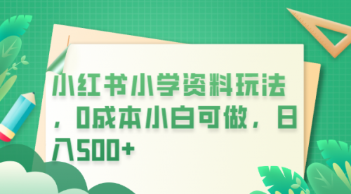 小红书小学资料玩法，0成本小白可做一天500+（教程+资料）