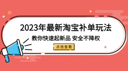 2023年最新淘宝补单玩法，教你快速起·新品，安全·不降权（18课时） 