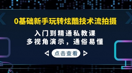 0基础新手玩转炫酷技术流拍摄：入门到精通私教课，多视角演示，通俗易懂 