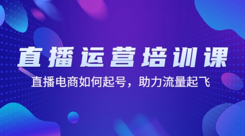 直播运营培训课：直播电商如何起号，助力流量起飞（11节课） 