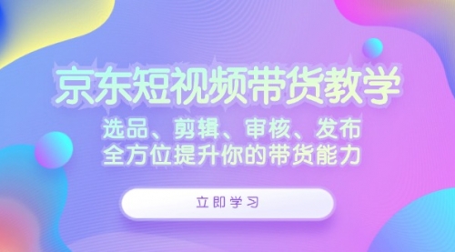 京东短视频带货教学：选品、剪辑、审核、发布，全方位提升你的带货能力