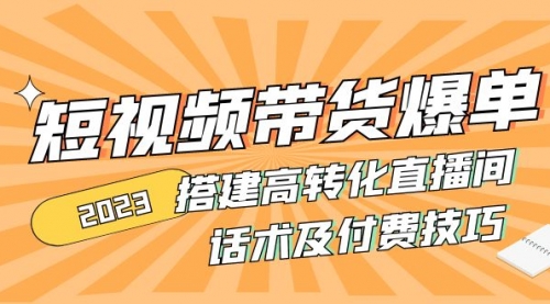 2023短视频带货爆单 搭建高转化直播间 话术及付费技巧 