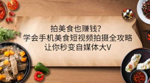 拍美食也赚钱？学会手机美食短视频拍摄全攻略，让你秒变自媒体大V