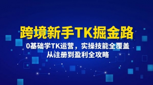 跨境新手TK掘金路：0基础学TK运营，实操技能全覆盖，从注册到盈利全攻略