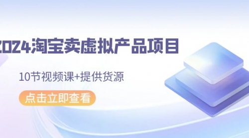 2024淘宝卖虚拟产品项目，10节视频课+提供货源