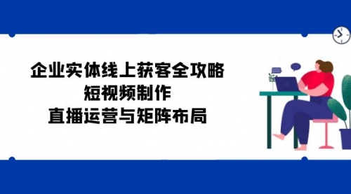 企业实体线上获客全攻略：短视频制作、直播运营与矩阵布局