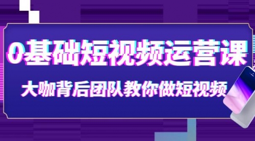 0基础短视频运营课：大咖背后团队教你做短视频（28节课时） 