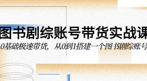 图书-剧综账号带货实战课，0基础极速带货，从0到1搭建一个图书剧综账号