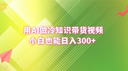 用AI做冷知识带货视频，小白也能日入300+