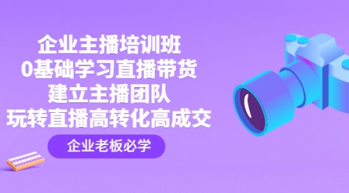 企业主播培训班：0基础学习直播带货，建立主播团队，玩转直播高转化高成交 