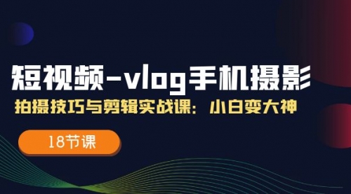 短视频-vlog手机摄影：拍摄技巧与剪辑实战课：小白变大神