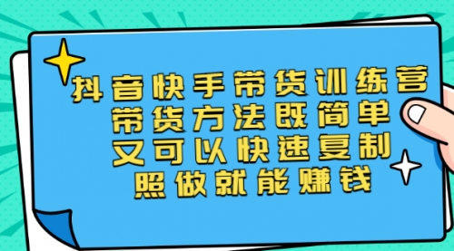 抖音快手带货训练营：带货方法简单可以快速复制，照做就能赚