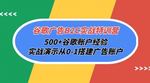 谷歌广告B2C实战特训营，500+谷歌账户经验，实战演示从0-1搭建广告账户