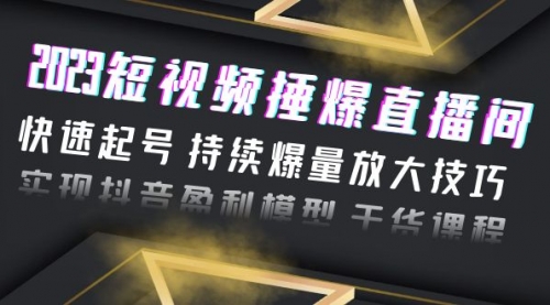 2023短视频捶爆直播间：快速起号 持续爆量放大技巧 实现抖音盈利模型 干货