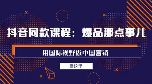 抖音同款课程：爆品那点事儿，用国际视野做中国营销（20节课） 