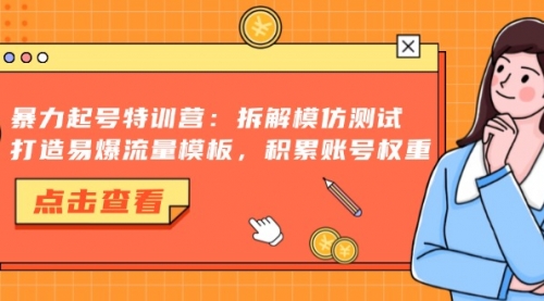 暴力起号特训营：拆解模仿测试，打造易爆流量模板，积累账号权重