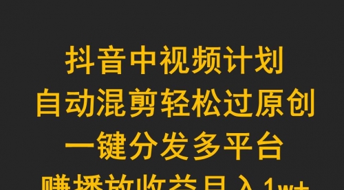 抖音中视频计划，自动混剪轻松过原创，一键分发多平台赚播放收益