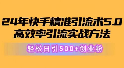 快手精准引流术5.0，高效率引流实战方法，轻松日引500+创业粉