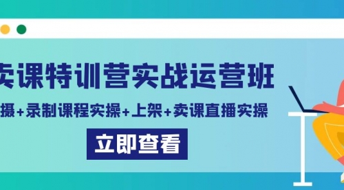 卖课特训营实战运营班：拍摄+录制课程实操+上架课程+卖课直播实操