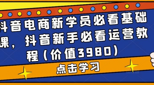 价值3980)抖音电商新学员必看基础课，抖音新手必看运营教程 