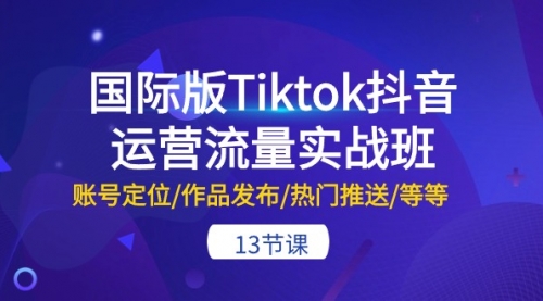 国际版Tiktok抖音运营流量实战班：账号定位/作品发布/热门推送/等等-13节