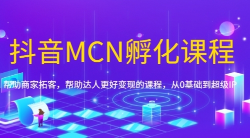 抖音MCN孵化课程，帮助商家拓客，帮助达人更好变现的课程，从0基础到超级IP