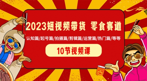 2023短视频带货 零食赛道 认知篇/起号篇/拍摄篇/剪辑篇/运营篇/热门篇/等等