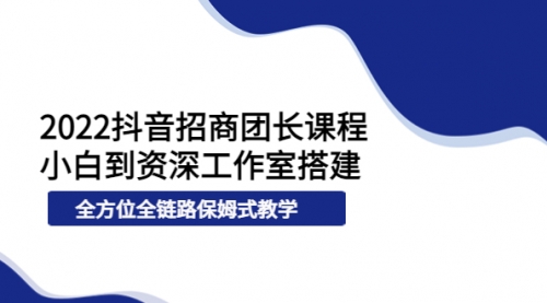 2022抖音招商团长课程，从小白到资深工作室搭建，全方位全链路保姆式教学 