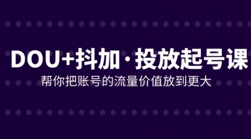 DOU+抖加投放起号课，帮你把账号的流量价值放到更大（21节课）